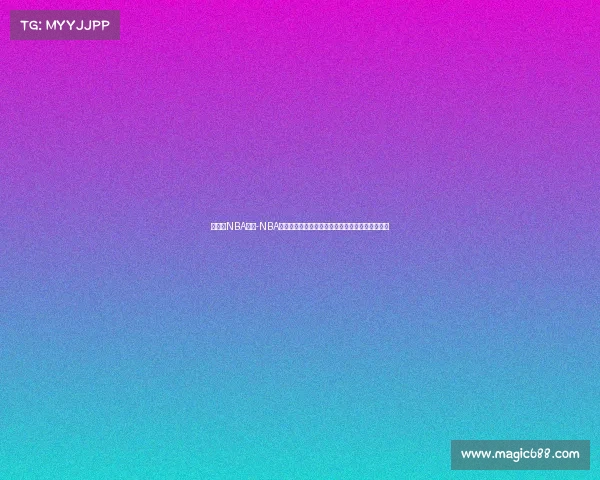 看赛事NBA回放-NBA精彩赛事回放全集重温经典瞬间感受篮球激情澎湃 看赛事NBA回放-NBA精彩赛事回放全集重温经典瞬间感受篮球激情澎湃